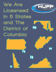 Huff Insurance is licensed to do business in the folllowing states: Maryland, Pennsylvania, Delaware, Virginia, West Virginia and Washington DC